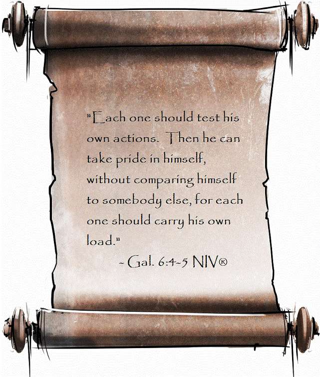 'Each one should test his own actions.  Then he can take pride in himself without comparing himself to somebody else, for each one should carry his own load.'
- Galations 6:4-5 NIV(R)